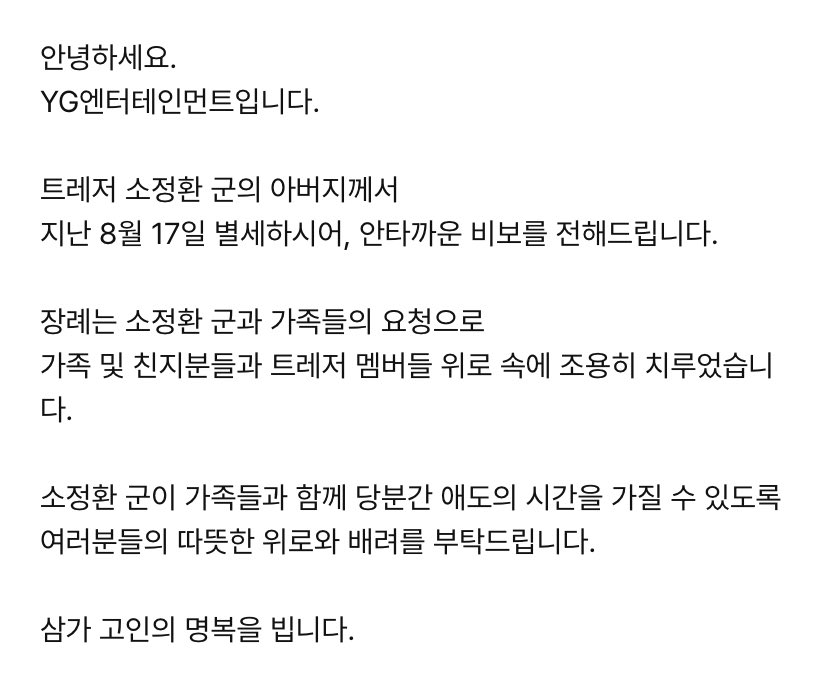 TREASUREth_'s tweet photo. [📣] สวัสดี, นี่คือประกาศจาก YG Entertainment

เรา��ีความเสียใจที่จะแจ้งให้คุณทราบว่าคุณพ่อของโซจองฮวาน สมาชิกวง TREASURE ได้จากไปเมื่อวันที่ 17 สิงหาคมที่ผ่านมา

พิธีศพถูกจัดขึ้นอย่างเงียบสงบในหมู่ครอบครัว ญาติสนิท และสมาชิกวง TREASURE ตามความประสงค์ของจองฮวานและครอบครัวของเขา

เราขอให้ทุกท่านร่วมแสดงความเสียใจและความปรารถนาดีเพื่อให้จองฮวาน ได้มีเวลาพักผ่อนและไว้อาลัยกับครอบครัวของเขา

ขอแสดงความเสียใจอย่างส��ดซึ้ง

트레저 소정환 #SOJUNGHWAN #소정환
#TREASURE #트레저 
@treasuremembers