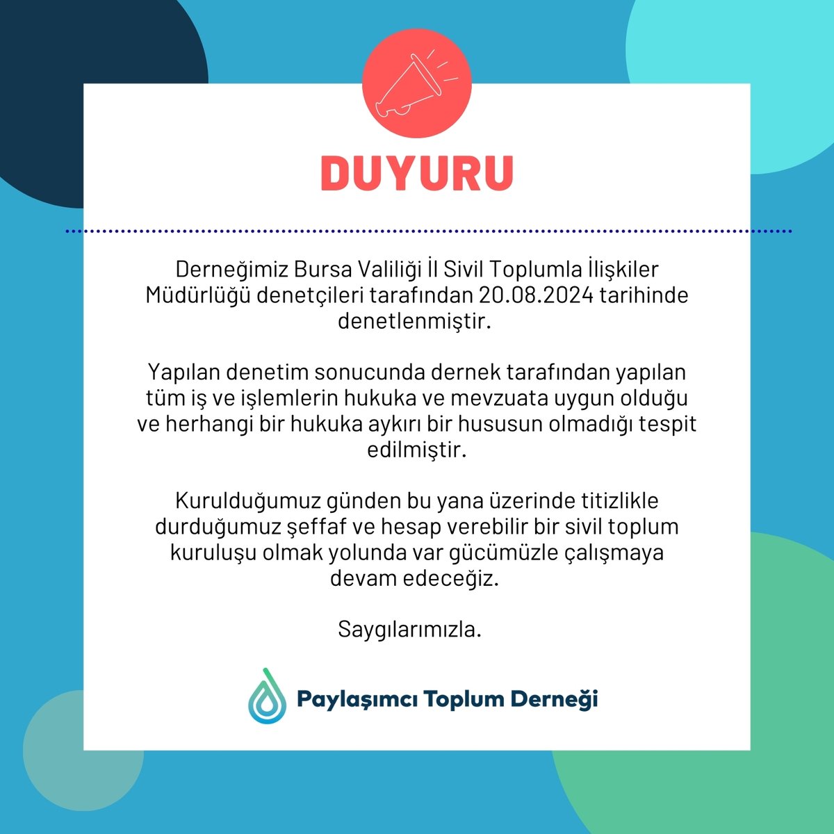 Derneğimiz Bursa Valiliği İl Sivil Toplumla İlişkiler Müdürlüğü tarafından 20.08.2024 tarihinde denetlenmiş olup yapılan denetimde derneğimizin tüm iş ve işlemlerin hukuka ve mevzuata uygun olduğu ve herhangi bir hukuka aykırı hususun olmadığı tespit edilmiştir.