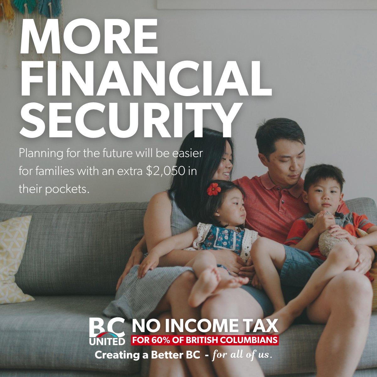 Helping you plan for the future. 

BC United is eliminating the provincial income tax on the first $50,000 earned so families can start planning for tomorrow, today.

BC United is creating a better BC, for all of us.