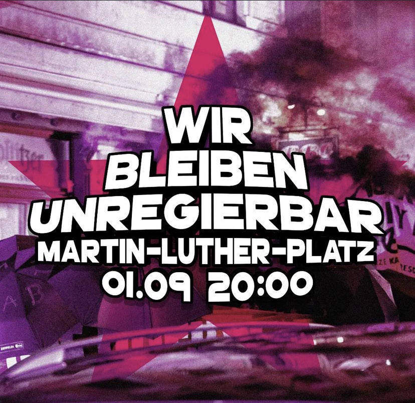 Demonstration
„Wir bleiben unregierbar!“ 

Sonntag nach der Wahl alle auf die Straße! 
Wir sehen uns 20 Uhr auf dem Martin-Luther-Platz!

Am 1.September finden in Sachsen die Landtagswahlen statt und es wird sich wieder einmal zeigen: "Scheiße bleibt Scheiße"!

#dd0109
1/10