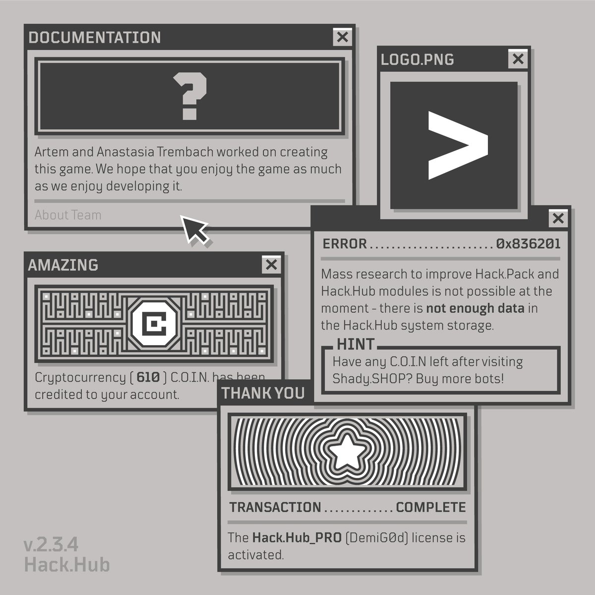 TrembachCo's tweet photo. #HackHub | v.2.3.4

C0mЯades, new version is already packaged and available! So, what is changed:

• Fixed a critical bug that caused the congratulatory window for receiving new C.O.I.N. to open multiple times.

• Fixed a critical bug that occurred during the completion of the HACK.HUB_PRO activation if the HACK.HUB_PRO window was closed.

• Added more helpful tips.

• Reworked the DOCUMENTATION interface.

• Added a small congratulatory window for users who have purchased all upgrades in SHADY.SH0P.

What do you think about this updates?
#gamedev | #screenshotsaturday
