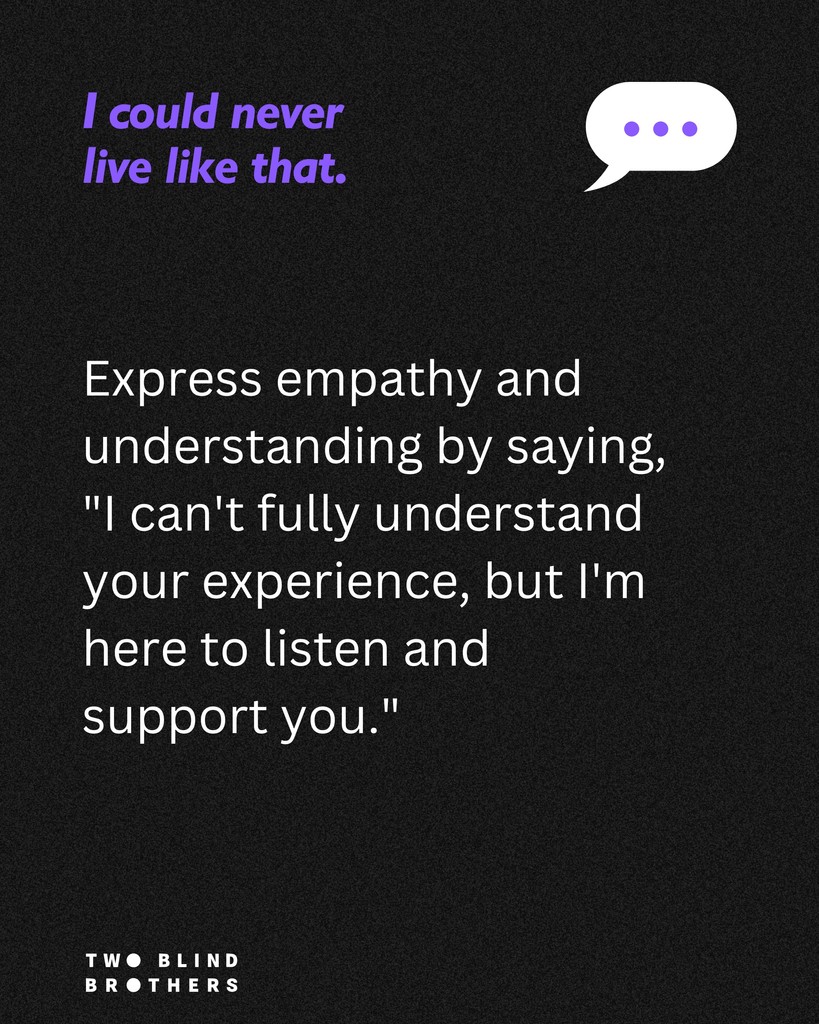 Words matter. Instead of saying "I could never live like that," try expressing empathy and understanding. A better way to connect is by saying, "I can't fully understand your experience, but I'm here to listen and support you." Small changes in language can make a big difference.