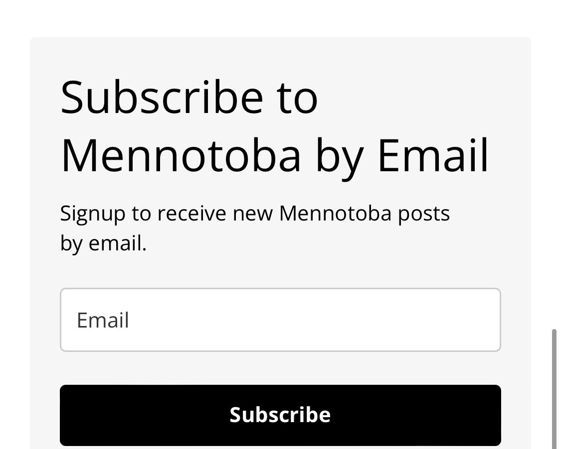 A while back I lost my email subscriber list so if you or anyone you know is interested in a Mennotoba email subscription, please find the box that looks like this on the Mennotoba website and subscribe. Thanks!