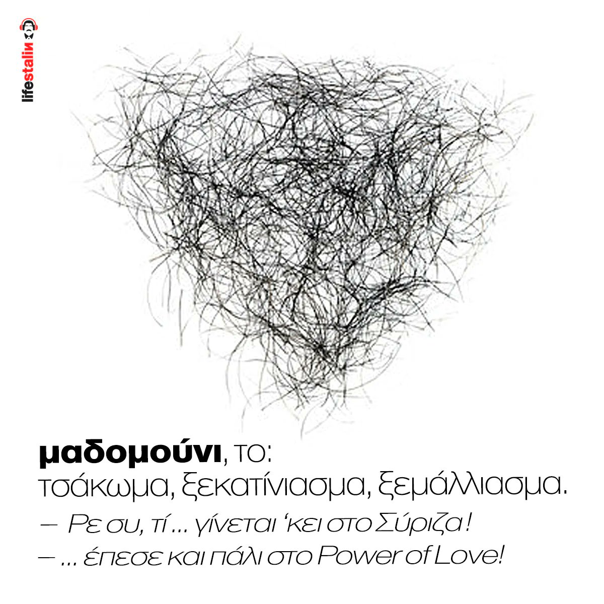 lifestalin_com's tweet photo. μαδομούνι, το:
τσάκωμα, ξεκατίνιασμα, ξεμάλλιασμα. 
–  Ρε συ, τί ... γίνεται ‘κει στο Σύριζα!
 – ... έπεσε και πάλι στο Power of Love!

#Αριστερα #Συριζα #Power_of_Love #slang https://t.co/DHoimScCgw