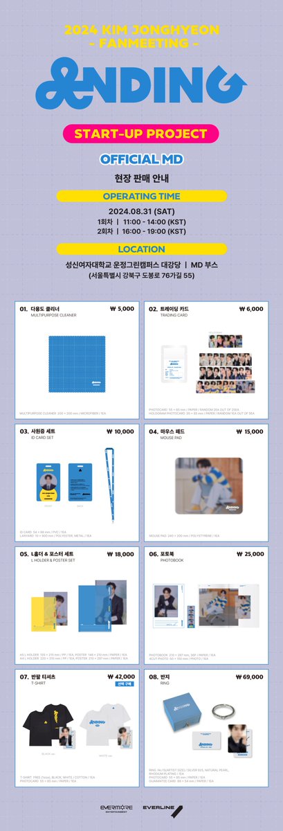 EVERLINESHOP's tweet photo. [💼]2024 김종현 팬미팅 [ANDING]
OFFICIAL MD 현장 판매 안내

📅 2024.08.31 (SAT)
1회차ㅣ11:00 - 14:00 (KST)
2회차ㅣ16:00 - 19:00 (KST)

📍 성신여대 운정그린캠퍼스 대강당 ㅣ MD 부스 

✨ OFFICIAL MD 5만 원 이상 구매 시 특전 포토카드 4종 중 1종 랜덤 증정

* '08.반지'는 15호(ARTIST SIZE)만 현장 판매 예정입니다.

#ANDING
#김종현 #KimJonghyeon
#에버라인 #EVERLINE