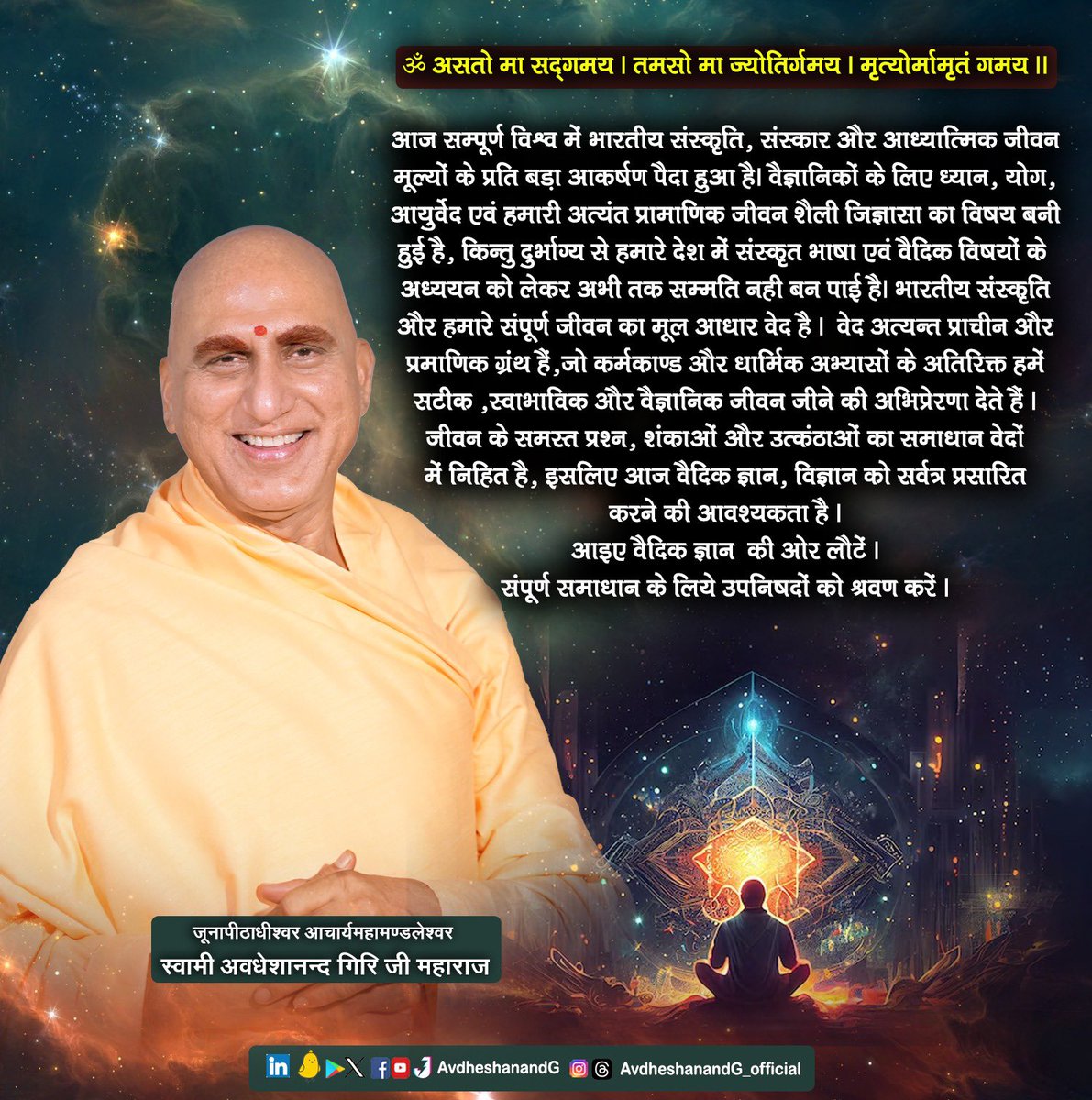 AvdheshanandG's tweet image. ॐ असतो मा सद्गमय। तमसो मा ज्योतिर्गमय। मृत्योर्मामृतं गमय।।

आज सम्पूर्ण विश्व में भारतीय संस्कृति, संस्कार और आध्यात्मिक जीवन मूल्यों के प्रति बड़ा आकर्षण पैदा हुआ है। वैज्ञानिकों के लिए ध्यान, योग,आयुर्वेद एवं हमारी अत्यंत प्रामाणिक जीवन शैली जिज्ञासा का विषय बनी हुई है, किन्तु…
