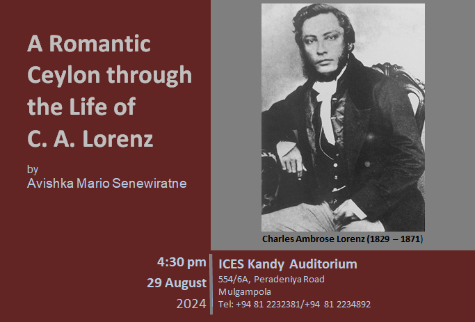 A Romantic Ceylon through the life of C.A. Lorenz
 by Avishka Mario Seneviratne

29th August at 4.30pm 
At the ICES Kandy Auditorium