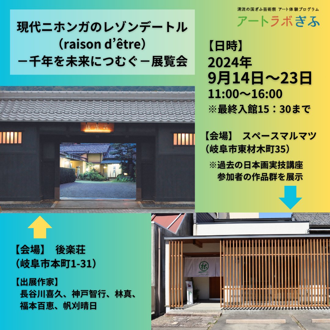 「現代ニホンガのレゾンデートル－千年を未来につむぐ－展覧会」

日時：　9月14日（土）～9月23日（月）11：00～16：00　※最終入館15：30まで

会場：　
後楽荘（岐阜市本町1-31）
スペースマルマツ（岐阜市東材木町35）

詳細は「artlabgifu-online.jp」から。
お申込みは不要、入場無料です。