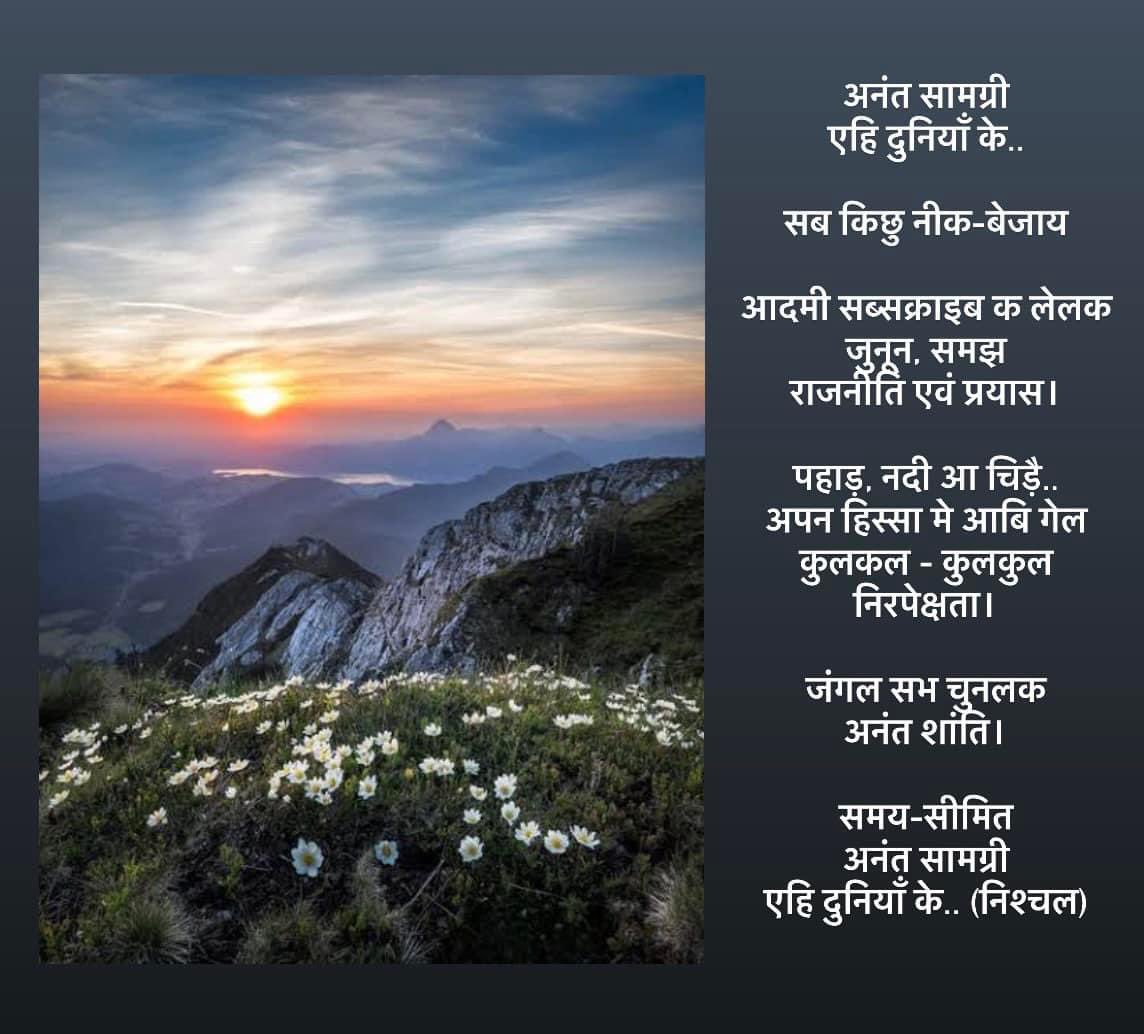 NishchalAbhi's tweet photo. अनंत सामग्री
एहि दुनियाँ के..
सब किछु नीक-बेजाय
आदमी सब्सक्राइब क लेलक
जुनून, समझ
राजनीति एवं प्रयास।
पहाड़, नदी आ चिड़ै..
अपन हिस्सा मे आबि गेल
कुलकल - कुलकुल
निरपेक्षता।
जंगल सभ चुनलक
अनंत शांति।
समय-सीमित
अनंत सामग्री
एहि दुनियाँ के.. #mithila #maithili #nishchal https://t.co/c5soWPTqi5