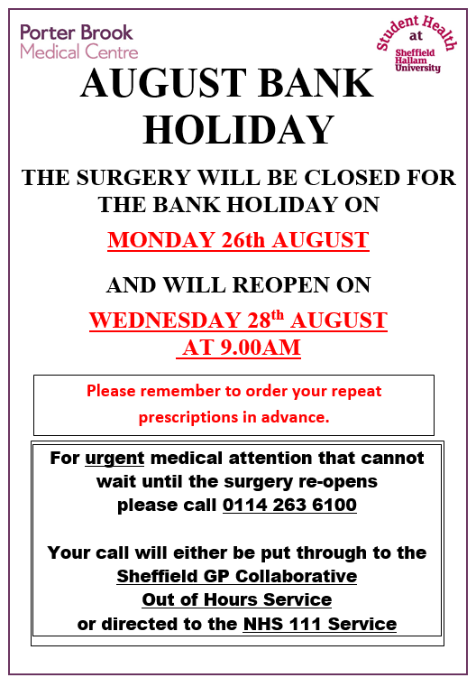We will be closed on Monday 26th August for the bank holiday!
We’ll be back open on Wednesday at 9:00 am.
For urgent medical attention while we are closed, please call 0114 263 6100. Your call will either be put through to the Sheffield GP Out of Hours Service, or NHS 111.