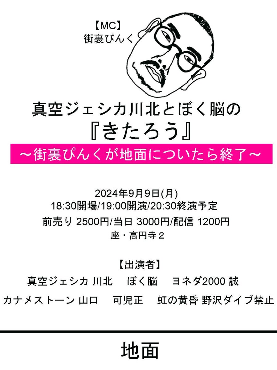 ■出演者&amp;サブタイトル追加■

09/09(月)19:00開演
真空ジェシカ川北とぼく脳の『きたろう』
〜街裏ぴんくが地面についたら終了〜

《出演》
MC:街裏ぴんく🆕

真空ジェシカ 川北
ぼく脳
ヨネダ2000 誠
カナメストーン 山口
可児正
虹の黄昏 野沢ダイブ禁止🆕