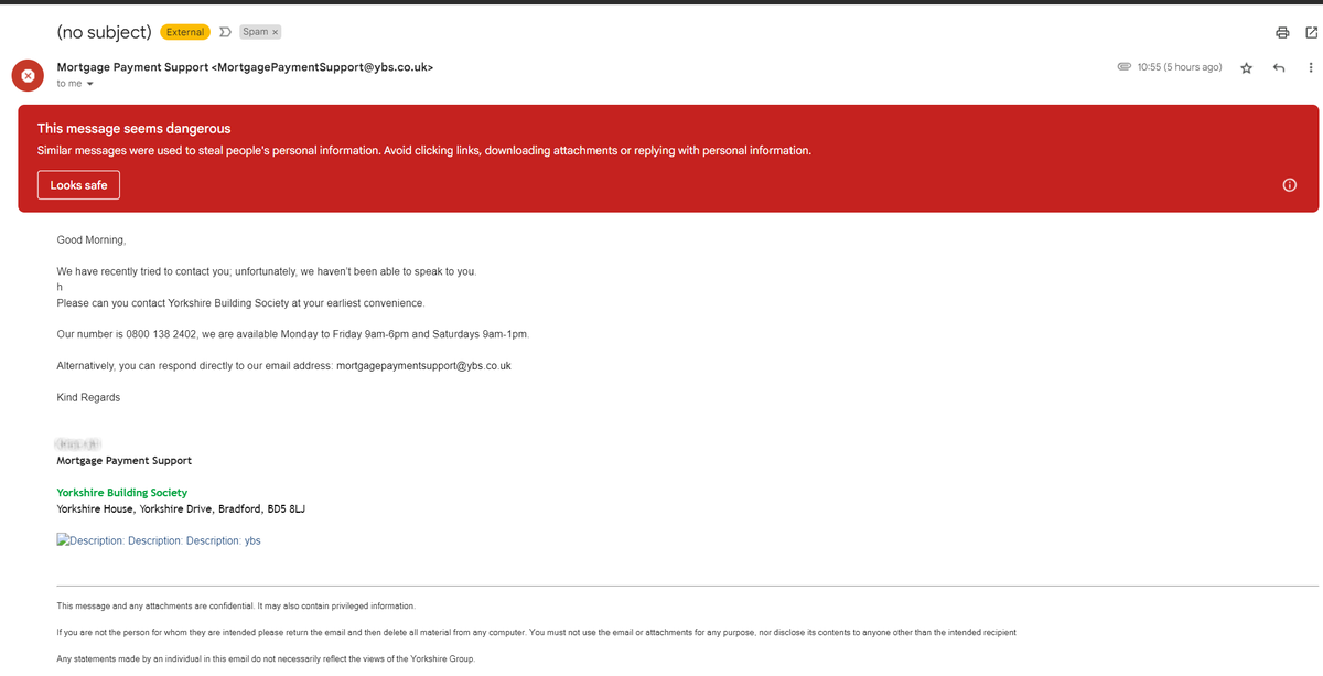 People often fall for scam emails, well I can see why when <a href="/Yorkshire_BS/">Yorkshire Building Society</a> send out emails like this.
- No subject
- Not directed to me (a typical scammer technique)
- Random 'h'  midway in the email

Overall not surprised Gmail marked it as dangerous. Please do better
