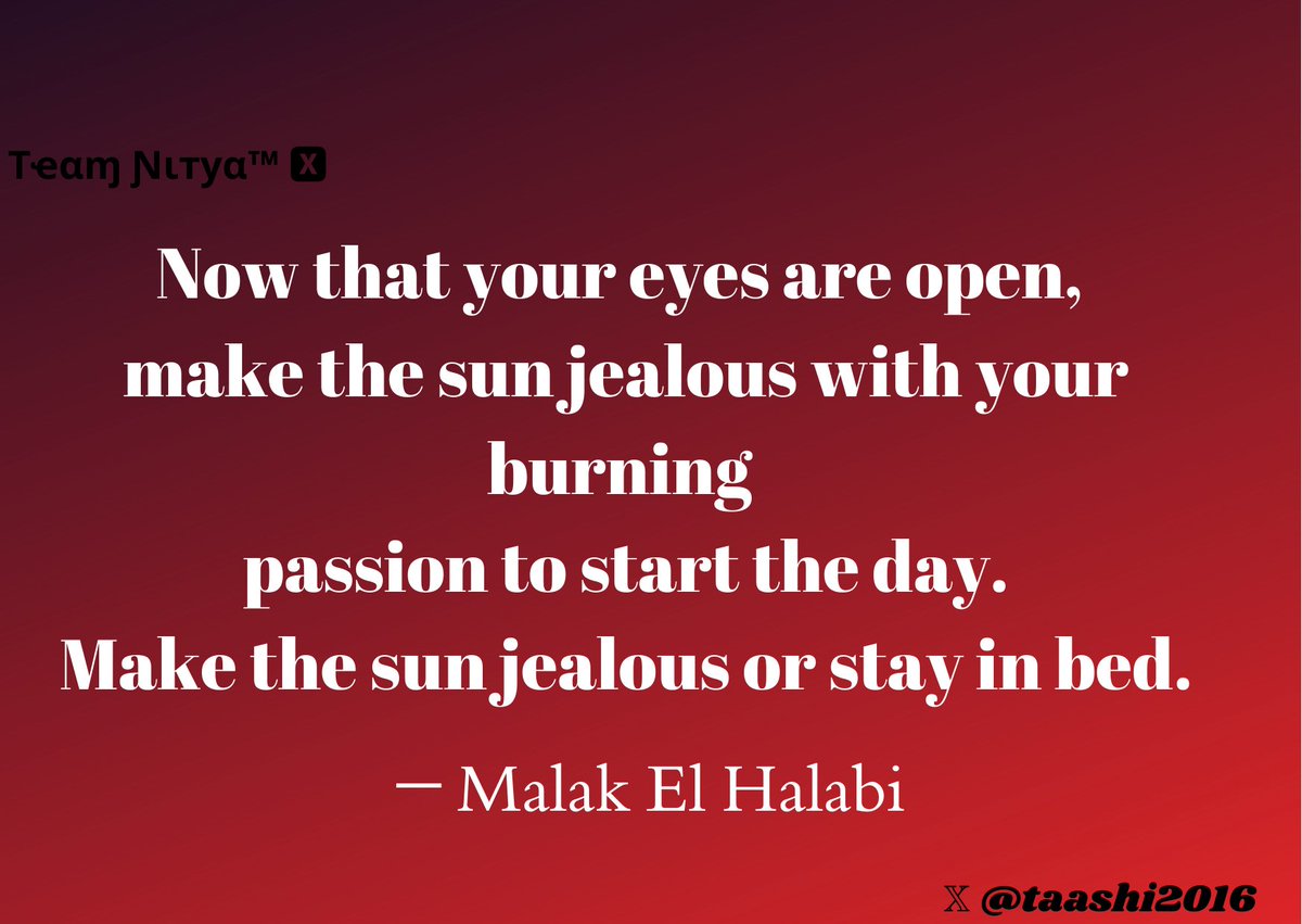 “Now that your eyes are open, make the sun jealous with your burning passion to start the day. Make the sun jealous or stay in bed.”

 – Malak El Halabi