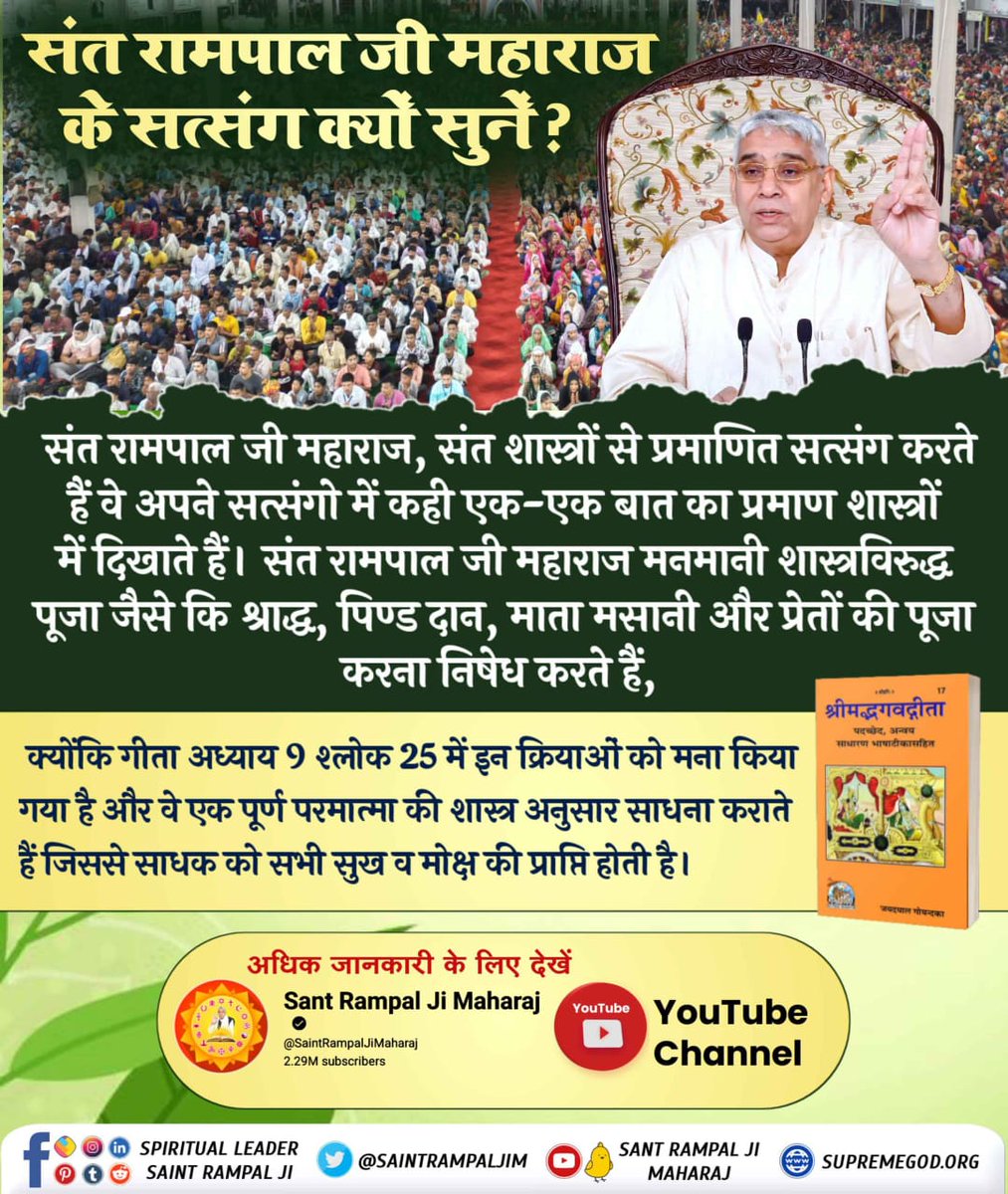 #सत्संग_क्यों_सुने संत रामपाल जी महाराज मनमानी शास्त्रविरुद्ध पूजा जैसे कि श्राद्ध, पिण्ड दान, माता मसानी और प्रेतों की पूजा करना निषेध करते हैं, क्योंकि गीता अध्याय 9 श्लोक 25 में इन क्रियाओं को मना किया गया है और वे एक पूर्ण परमात्मा की शास्त्र अनुसार साधना कराते हैं जिससे