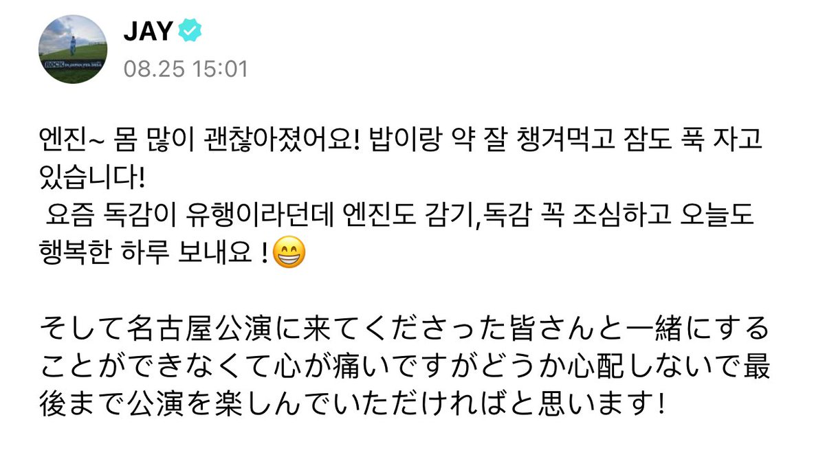 [ #제이’s Post ] 240825

#JAY: ENGENEs~ I’m doing much better now! I’ve been eating my meals and taking my medicines well along with getting lots of rest! 

The flu has been going around recently so ENGENEs please be careful of the flu and colds and have a day full of happiness