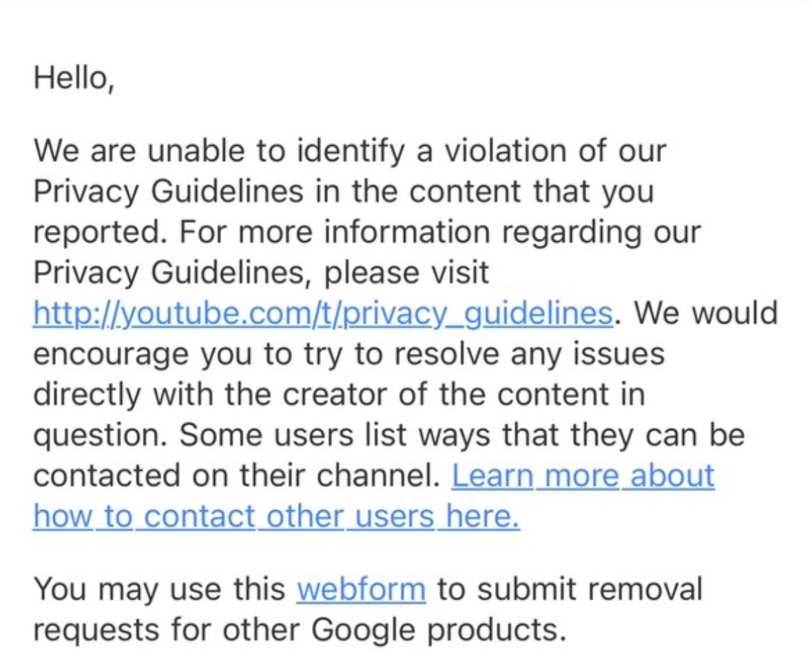 Hello <a href="/YouTube/">YouTube</a> <a href="/TeamYouTube/">TeamYouTube</a> 
Im tired with your support team, what else proofs do you need? Should i go legally tru court? 

Video was filmed in my private property without me knowing, my face and my private property being shown on your platform.

Stop giving me those auto answrs