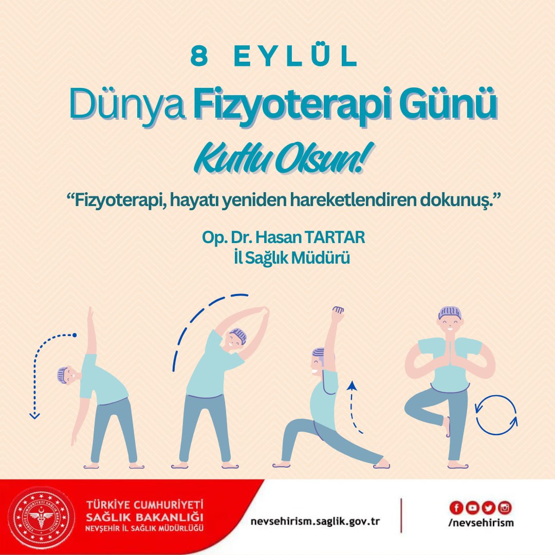 Hayata hareket ve değer katan fizyoterapistlerin 8 Eylül Dünya Fizyoterapi Günlerini kutluyor, karşılığı tebessüm ve şükran duygusu olan fedakar çalışmaları için başarılar diliyorum.

Op. Dr. Hasan TARTAR
    İl Sağlık Müdürü

<a href="/nevsehirism/">Nevşehir İl Sağlık Müdürlüğü</a> 
<a href="/nevsehirdh50/">Nevşehir Devlet Hastanesi</a> 
<a href="/URGUPDH/">Ürgüp Devlet Hastanesi</a> 
<a href="/KozakliFTRH/">Kozaklı Fizik Tedavi</a>