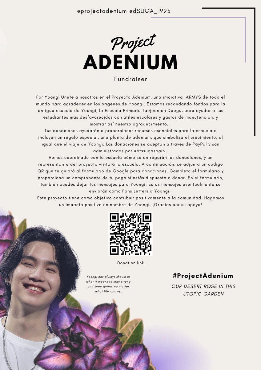 EdenOfBTSARMY's tweet photo. ‼️ Spanish ARMYs‼️

💜✨¡Con el corazón lleno de ilusión, estamos felices de anunciar que la campaña de donaciones para la escuela primaria de Yoongi ya está abierta! Agradecemos cualquier ayuda que puedas brindar, ya sea grande o pequeña. Tus donaciones se destinarán a útiles escolares y gastos de manutención para ayudar a los niños dsfavorecidos. Nuestro objetivo es apoyar a tantos jóvenes y sueños como podamos 💜✨

Haga clic en el enlace a continuación para acceder al formulario de Google y siga los pasos que se indican❗️

✨Complete cada uno de los detalles mencionados en el formulario
✨Puedes pagar usando el enlace de PayPal o ponte en contacto con @BTSSugaSpain o @minbeforeyoo para conocer diferentes opciones de pago. Las transacciones internacionales se gestionarán en colaboración con @dSUGA_1993
✨En la sección de observaciones/motivo del pago, escribe PROJECT ADENIUM antes de realizar el pago (OBLIGATORIO)
✨Adjunta una captura de pantalla de tu pago (OBLIGATORIO)
✨Deja tu mensaje para Yoongi (de solo una o dos líneas)
✨Envía el formulario
✨Puedes descargar tu envío como prueba

Nos comprometemos a no revelar los datos personales de los donantes. Todos los pasos que se tomen garantizarán que realicemos un seguimiento de sus pagos con precisión y ayudarán a evitar cualquier mala conducta de los fondos por ambas partes. Le proporcionaremos actualizaciones periódicas del total recaudado ✨💜

El código QR del póster te llevará directamente al formulario de Google, para que puedas compartir la imagen también.

🔗Form: https://t.co/1QsYZiYJP9

Tu apreciada donación seguirá siendo útil incluso después de que se alcance la cantidad objetivo mencionada. La fecha de cierre de la recaudación de fondos se anunciará tan pronto como consigamos fondos suficientes para realizar la donación. Por favor, remítenos tus valiosos comentarios y sugerencias. Valoramos tu confianza por encima de todo. Ojalá nuestras voces sean lo suficientemente fuertes para que le lleguen. 💜

Corre la voz como creas conveniente usando nuestro hashtag y lema 👇:
#ProjectAdenium
“our desert rose in this utopic garden” 

FLOWER FOR YOONGI
@BTS_twt

GRACIAS ✨💜
@BTSSugaSpain