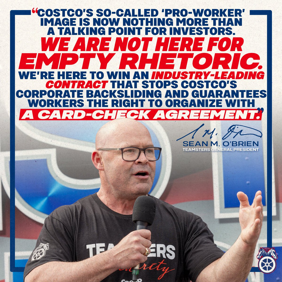 Teamsters's tweet photo. Last week, Costco forced the Teamsters to halt negotiations for a new national master agreement. Despite its claims of being pro-union, the wholesale giant refused to accept a card check neutrality agreement, which would make it easier for nonunion Costco workers to join the Teamsters.

In recent years, Costco’s corporate culture has shifted, prioritizing wealthy Wall Street shareholders over workers. Now, 18,000 Costco Teamsters nationwide are calling the company out and fighting for a strong contract that stops the corporate backslide and holds Costco executives accountable for their “pro-worker” reputation.