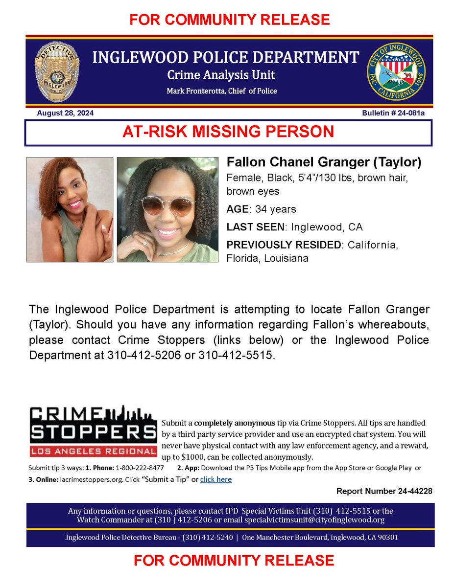 Inglewood Police (@inglewood_pd) on Twitter photo AT-RISK MISSING PERSON
Report Number 24-44228
Fallon Chanel Granger (Taylor)
Female, Black, 5’4”/130 lbs, brown hair, brown eyes
AGE: 34 years
LAST SEEN: Inglewood, CA
<a href="/LACrimeStopper1/">Los Angeles Crime Stoppers</a> AT-RISK MISSING PERSON
Report Number 24-44228
Fallon Chanel Granger (Taylor)
Female, Black, 5’4”/130 lbs, brown hair, brown eyes
AGE: 34 years
LAST SEEN: Inglewood, CA
<a href="/LACrimeStopper1/">Los Angeles Crime Stoppers</a>