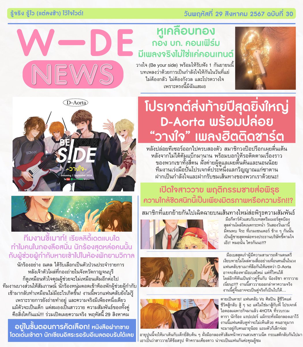 WIDE NEWS  ฉบับที่ 30
ประจำวันที่ 29 สิงหาคม 67
🎙️🤍✨
D-Aorta ขอยึดพื้นที่ข่าวหน้าหนึ่ง! ฉาวกันรายวัน สมาชิกวงแยกกันไปทำงานเดี่ยวมีแต่เรื่องกับเรื่อง
นักข่าวภาคสนามวันนี้ได้รับเกียรติจากนักวิเคราะห์พฤติกรรมส่อพิรุธของหนุ่ม ๆ 
- วางใจ (Be your side) เป็นเพลงจริง ๆ