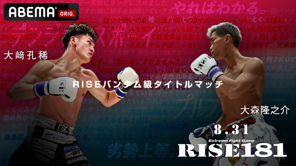 ＼✨大会まであと2日✨／
💥 #RISE181 in後楽園ホール

会場に来れない方は、、、
#ABEMA にて17時15分より独占生中継！！

📺視聴はコチラ▶︎ abema.tv/channels/fight…

📅8.31.SAT 17:15〜OA.
🏟️東京・後楽園ホール

<a href="/Kick1005/">大﨑孔稀</a>
<a href="/ryu_no_suke1202/">大森隆之介</a>
<a href="/Tenshi424kick/">松本天志</a>
<a href="/im_jin39/">髙木三兄弟長男 JIN</a>
<a href="/KINGMASA1/">SEIDO(Yamaguchi)</a>
<a href="/KickBoxK/">勝次</a>