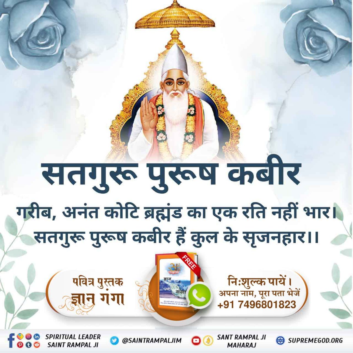 सतगुरू पुरूष कबीर

गरीब, अनंत कोटि ब्रांड का एक रति नहीं भार। सतगुरू पुरूष कबीर हैं कुल के सृजनहार।।