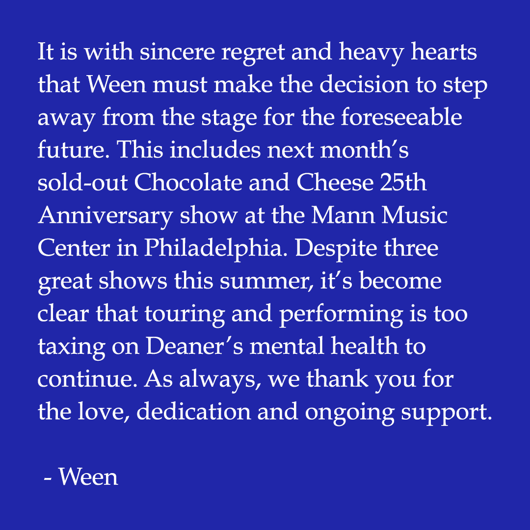 It is with sincere regret and heavy hearts that Ween must make the decision to step away from the stage for the foreseeable future.