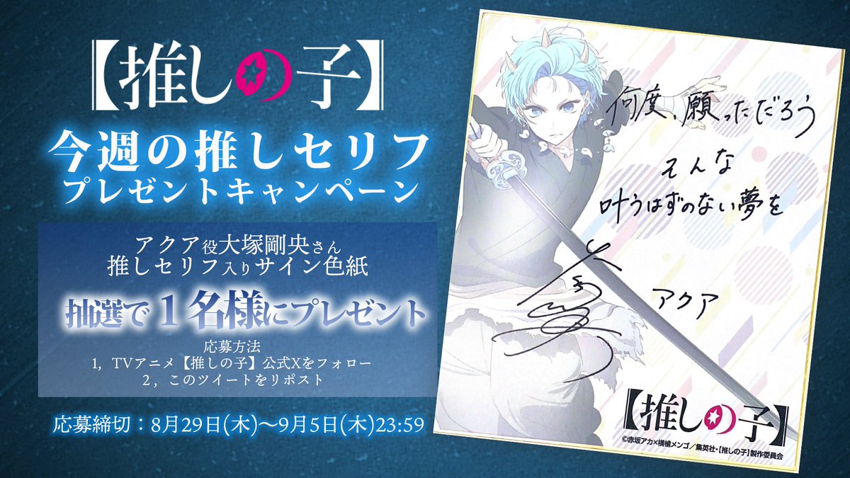 🌟推しセリフプレゼントキャンペーン🌟

TVアニメ【#推しの子】
アクア役 #大塚剛央 さん推しセリフ入り
サイン色紙を抽選で1名さまにプレゼント✨

🌟応募方法
<a href="/anime_oshinoko/">『【推しの子】』TVアニメ公式</a>をフォロー
本投稿をリポスト
🌟応募期間
9/5(木)23:59迄

▼詳細▼
ichigoproduction.com/Season2/news/i…