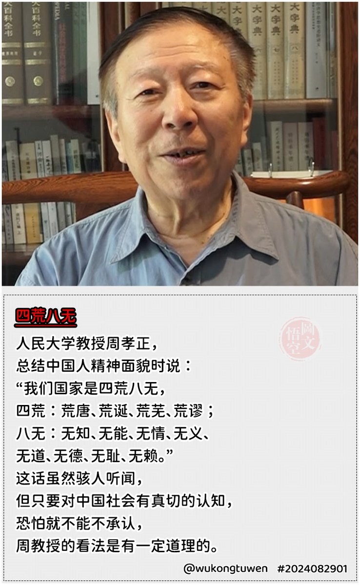 人民大学教授周孝正， 总结中国人精神面貌时说： “我们国家是四荒八无， 四荒：荒唐、荒诞、荒芜、荒谬； 八无：无知、无能、无情、无义、  无道、无德、无耻、无赖。” 这话虽然骇人听闻， 但只要对中国社会有真切的认知， 恐怕就不能不承认， 周教授的看法是有一定道理的。