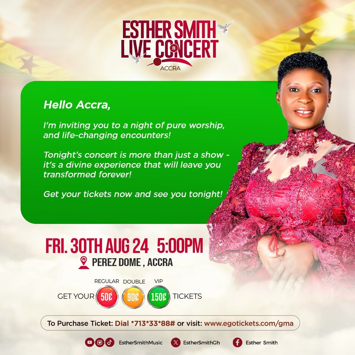 Hello Accra,

I'm inviting you to a night of pure worship, and life-changing encounters!

Tonight's concert is more than just a show it's a divine experience that will leave you transformed forever!

Get your tickets now and see you tonight!

#EstherSmithLive
