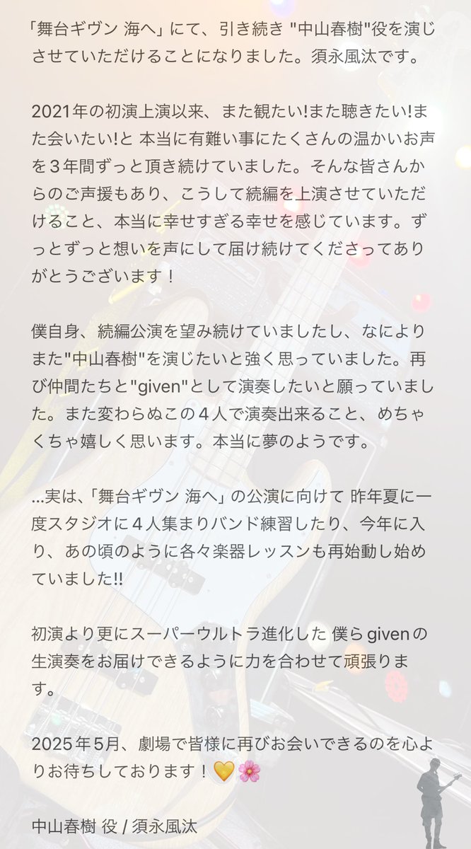 Futa_Sunaga's tweet image. ［出演情報解禁］

◤￣￣￣￣￣￣￣￣￣￣
　舞台『ギヴン 海へ』
＿＿＿＿＿＿＿＿＿＿◢ 

 ❯❯ 2025年5月 上演決定!
      ￣￣￣￣￣￣￣￣￣￣

出演：有馬爽人 澁木稜 須永風汰 川上将大 ／
 宮内伊織 舟木健 ／ ほか

演出：松崎史也
脚本：綾奈ゆにこ

#舞台ギヴン #ギヴン #given 🎸🌸💛