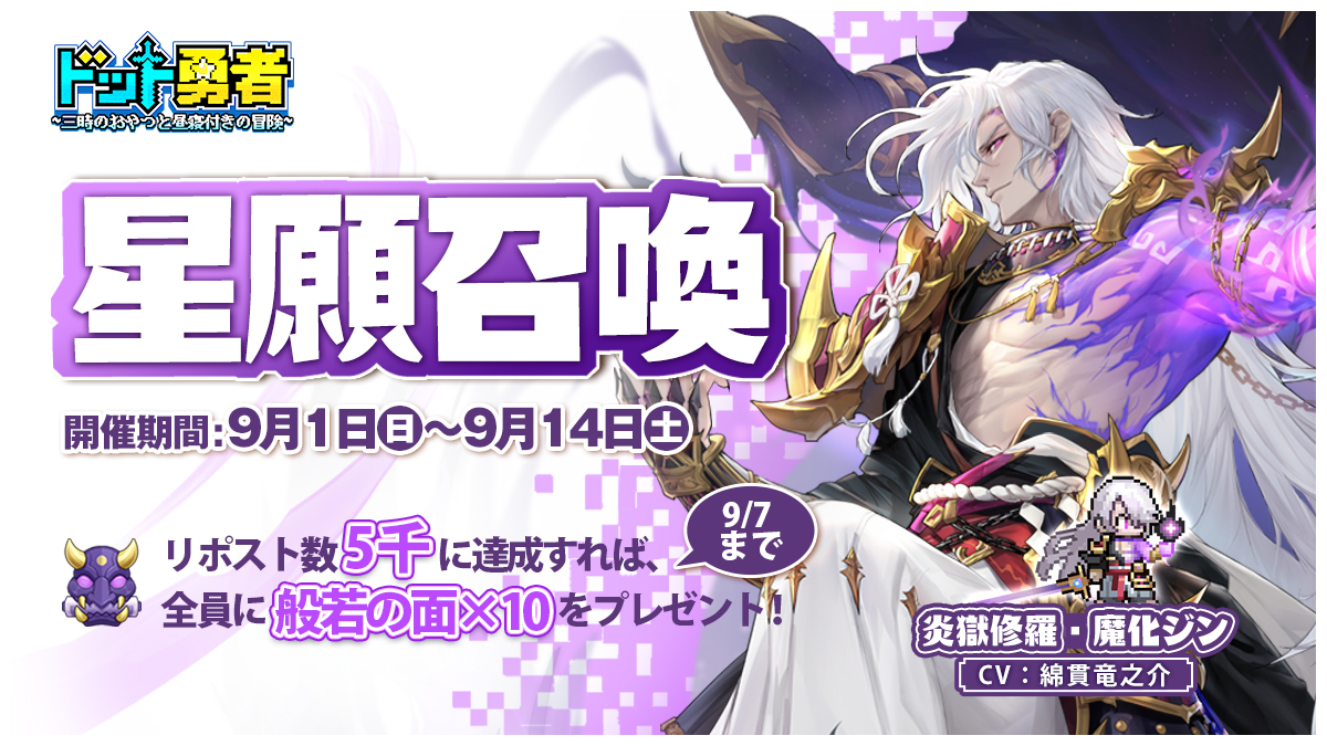 【専属星願召喚】

専属星願召喚で「炎獄修羅・魔化ジン」が登場！
本投稿のリポスト数が5000に達成すれば、全員に般若の面×10をプレゼント！

■星願召喚の開催期間
9月1日0:00-9月14日23:59
■召喚入口
3‐1クリア後、「聖庭」→「炎獄修羅」

#ドット勇者  #ドット勇者1周年