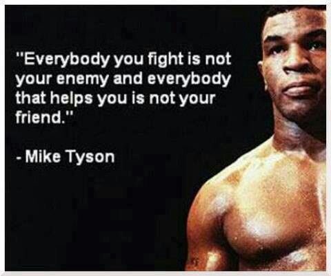 "Everybody you fight is not your enemy and everybody that helps you is not your friend."
- Mike Tyson
