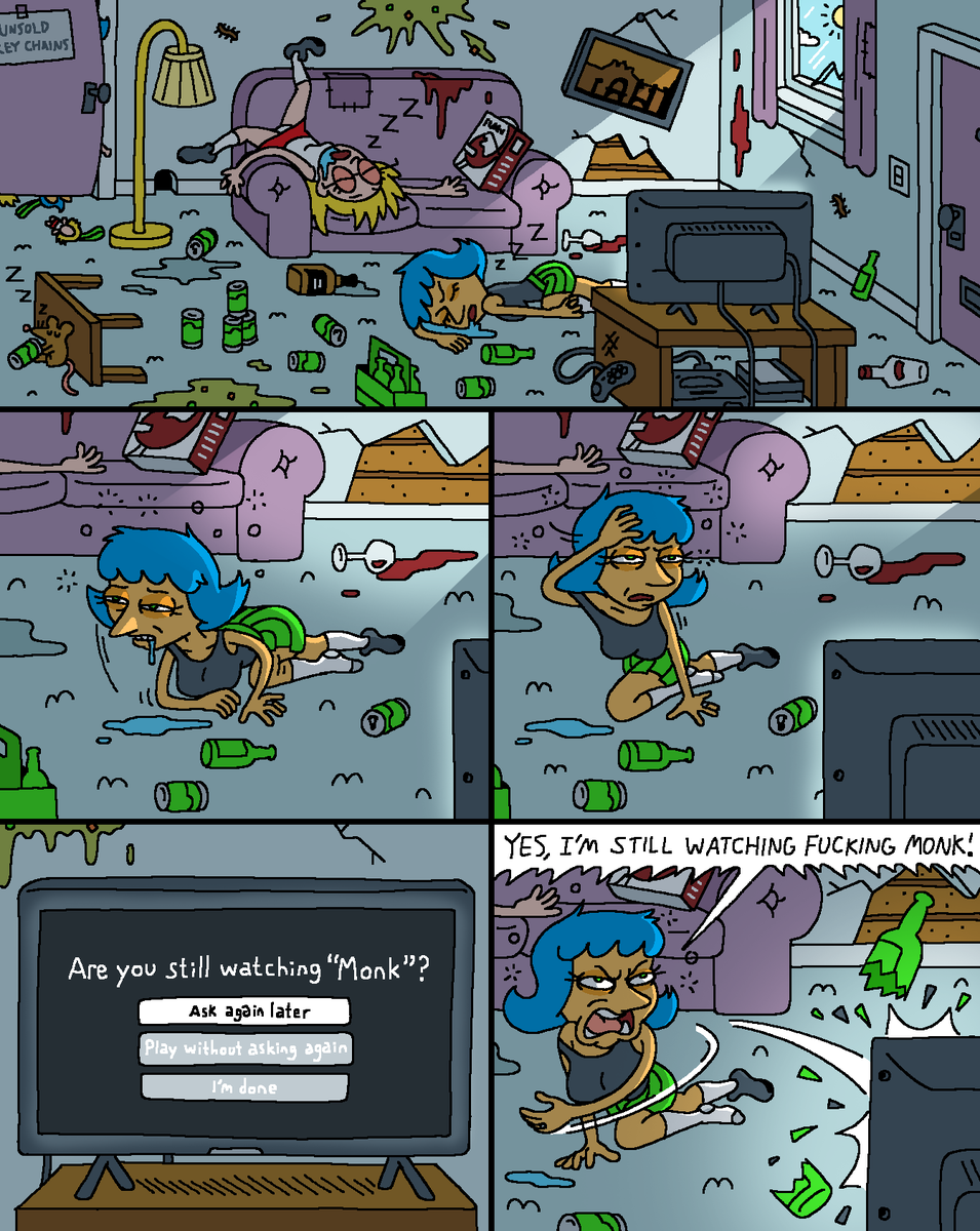 Leslie and Brianne are passed out in their living room, surrounded by empty beer cans and bottles. Light passing through the window wakes up a hungover Leslie. She looks at the TV. An "Are you still watching "Monk"?" screen is displayed. Leslie hurls a beer bottle at the TV while yelling, "Yes, I'm still watching fucking Monk!"