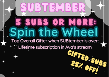 I AM LIVE! 
And so is SUBtember with 25% off gifted subs!
 *Top Gifter when Subtember is over will get a super rare Life Time Subscription in my stream!* -I can only give away one more, forever!

Gift 5 subs or more to spin the MYTHICAL, ORIGINAL Ava-subwheel! :D

Drops are still