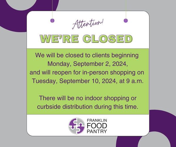 We're closed to clients Sept. 2, 2024, and reopen Sept. 10, 2024. Closed weeks allow for cleaning, stocking up on inventory and more. We make sure to remind our clients of additional food resources that are available to them during our closed week. Thank you!