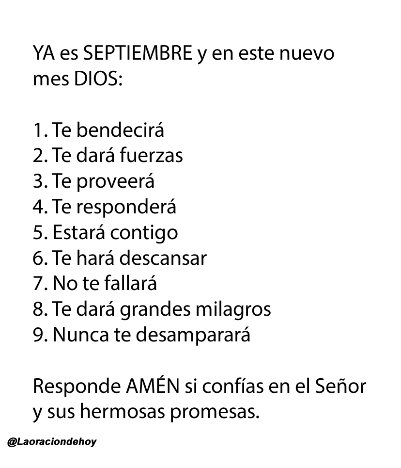 ¡Ya es septiembre! En este nuevo mes, Dios: te bendecirá, te dará fuerzas, te proveerá, te responderá, estará contigo, te hará descansar, no te fallará, te dará milagros y nunca te desamparará. 🙏✨  

Responde AMÉN si confías en el Señor y sus hermosas promesas