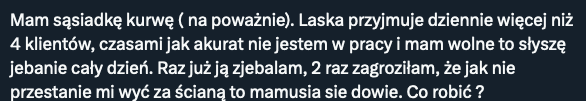 Jak robotnicy wiercą ścianę to jakoś nikt ich nie wyzywa od kurew, i nikt normalny by ich nie winił że głośno, bo tylko wykonują własną pracę.

Ja przepraszam, ale jak tam głośno słychac sąsiada, to raczej problem z budynkiem, nie sąsiadem.