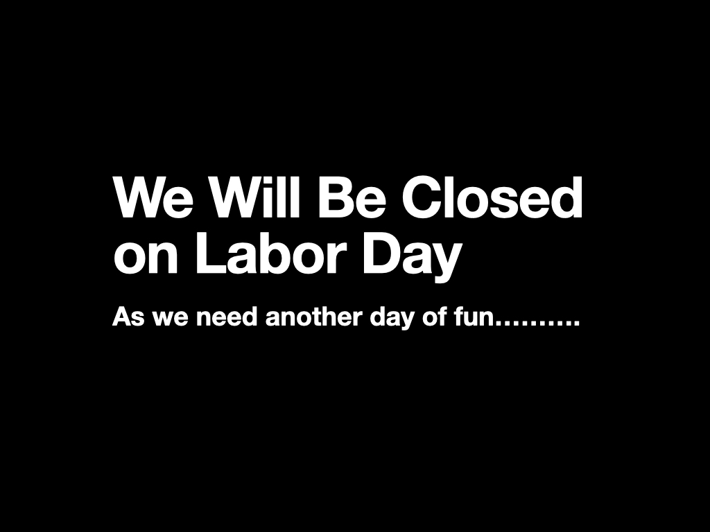 As we are closed on Sunday we figured that what the hell we might as well be closed on Labor day as well. Have fun, stay safe and stay away from the hard stuff.
