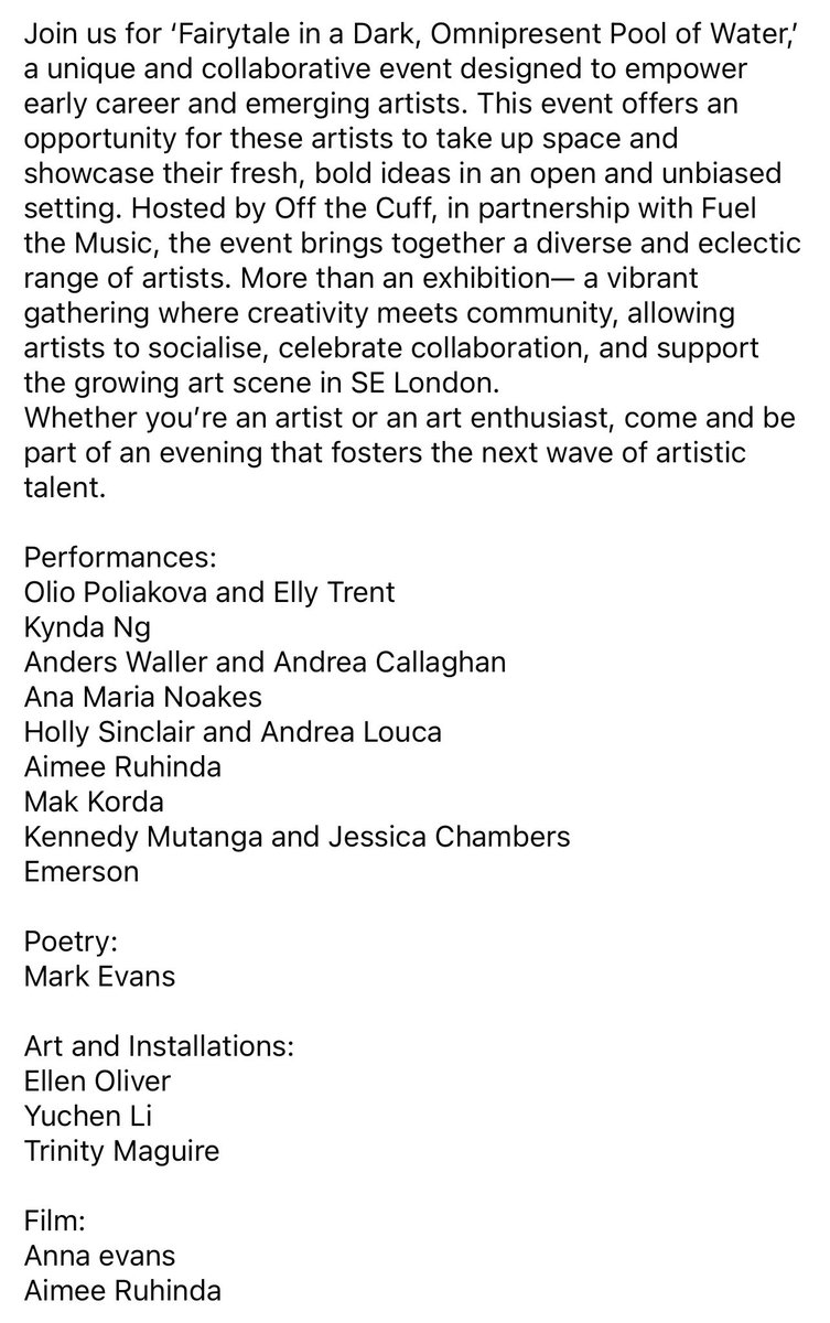 Off The Cuff 13th September 

Doors 7pm
Ticket link 
link.dice.fm/e98efa09fb3c

Join us for ‘Fairytale in a Dark, Omnipresent Pool of Water,’ a unique and collaborative event designed to empower early career and emerging artists. In partnership with Fuel the Music.