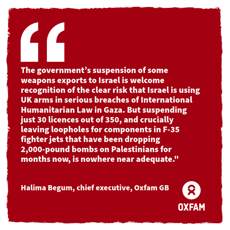 REACTION: Oxfam response to the UK Government suspension of 30 out of 350 UK arms licences to Israel, Halima Begum, chief executive

Full response here: oxfam.org.uk/mc/ek63dp/