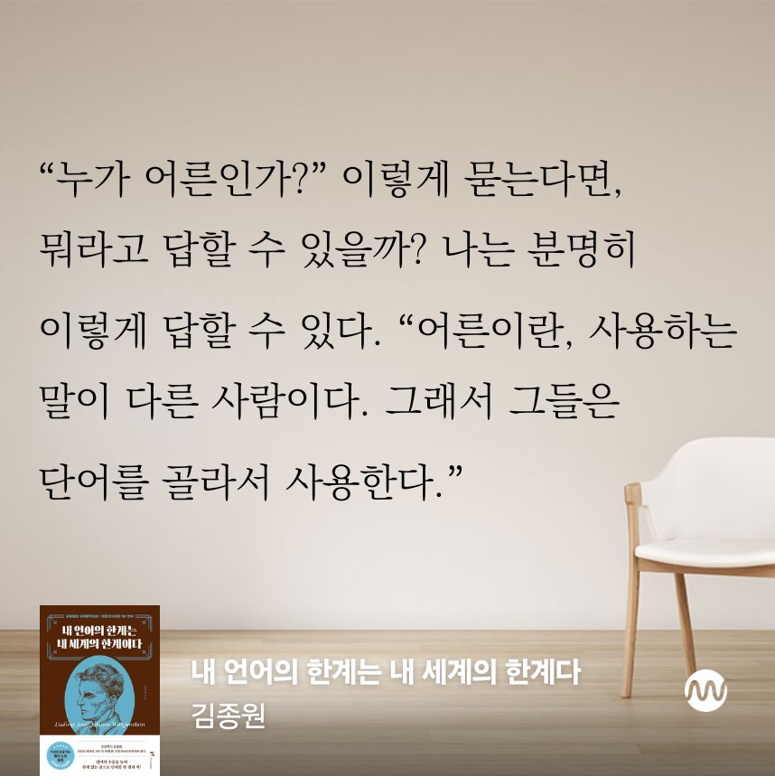 “누가 어른인가?” 이렇게 묻는다면, 뭐라고 답할 수 있을까? 나는 분명히 이렇게 답할 수 있다. “어른이란, 사용하는 말이 다른 사람이다. 그래서 그들은 단어를 골라서 사용한다.” 

<내 언어의 한계는 내 세계의 한계다>, 김종원
