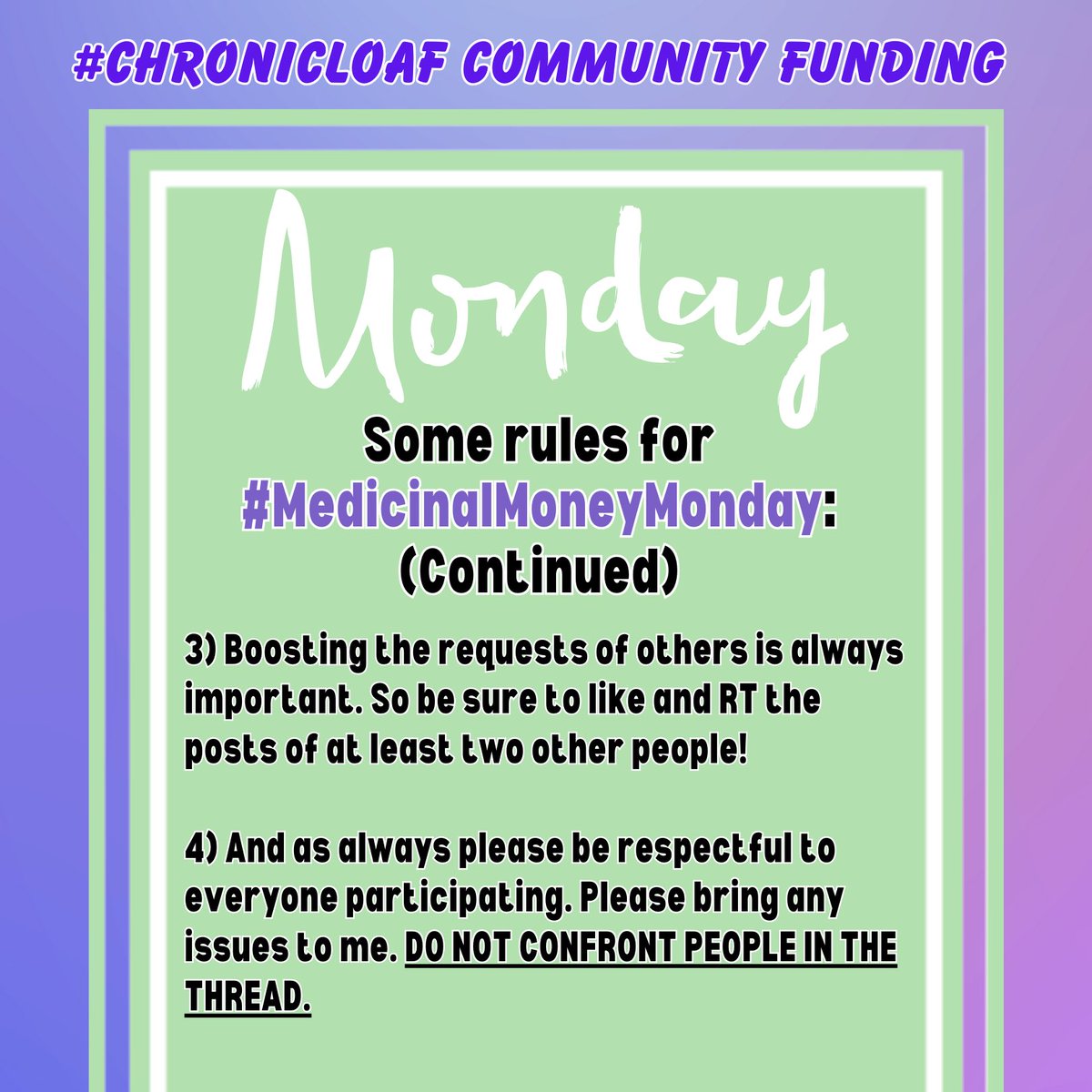 <a href="/ChronicCommFund/">Chronic Community CrowdFund</a> <a href="/Mae_DayJ/">👸🏽💓Mother Strawberry Sativa Pharmaceutica🍓🏥</a> <a href="/PAF_Foundation/">Phoenix Alliance Foundation</a> <a href="/bibicosplays/">Bibi</a> <a href="/caramind93/">Livetweeting Babylon 5 for SNSF</a> <a href="/haredottir/">Cheria_Haredottir</a> <a href="/KSHernandez2/">KS Hernandez🍉♊ she/her/they</a> <a href="/maysoonzayid/">Maysoon</a> <a href="/TiffanyAndLupus/">Tiffany ⁷</a> <a href="/angmarsbane10/">HardtokillIrishwolf</a> <a href="/nolan_syreeta/">Syreeta Nolan ❤️ @synolan.bsky.social</a> <a href="/TinuSpeaks/">TinuSpeaks</a> <a href="/champagnestalli/">Guinevere</a> @RebelWheelsNYC <a href="/DawnMGibson/">@dawnmgibson.bsky.social @spooniechat.bsky.social</a> <a href="/ChaiKovsky/">Sam de Leve</a> <a href="/digitalsista/">Shireen, Harlem's Shuri, In Political Mecca!</a> <a href="/bennessb/">@bennessb.bsky.social</a> <a href="/QueerlyAutistic/">Erin Ekins (she/her)</a> <a href="/4WheelWorkOut/">Rev. Dr. 4WheelWorkout</a> <a href="/Aoiferocksitout/">💖💄 Aoife #ForTinu ♿💜</a> @dasoultoucha <a href="/DisabledDem/">parasocialost 🚫🧊</a> <a href="/GeecheeThreat/">Maverick 🏆 💸 The GOLDEN Dawg 🏎️💨🇯🇲🇳🇴🏁🤘🏽</a> <a href="/NormalFreeZone/">NFZ</a> <a href="/shaboom/">Molly Gordon</a> <a href="/taras_rhymetime/">Tara Roys</a> <a href="/SynceNerd_Carli/">Carly by Nature</a> <a href="/Tinu/">Tinu Abayomi-Paul aka Empress of Twerk. NO DMs</a> @DisMoviePod <a href="/grrlintersect/">D is definitely tired, maybe baking (she/her)</a> @FestiGal77 <a href="/fridawrites/">RheumOfHerOwn 🐕‍🦺👩🏻‍🦼 4orMoreComorbidities</a> <a href="/ZenMeoww/">zen or brooke (she/her)</a> <a href="/SingsongRaptor/">SingsongRaptor on Bluesky(ze/zer/zers)</a> <a href="/Nayelia_SGN/">Big Sis Naye-chan</a> @JoyceTakako <a href="/JessicaGimeno/">@JessicaGimeno.bsky.social</a> @KateMcWilli <a href="/karriehiggins/">Karrie Higgins ♿️</a> <a href="/GermGrl85/">Germaine M</a> <a href="/pinky_or_brain/">Oh So Aud(rey)</a> <a href="/HTTOrganizers/">@httorg@bsky.social</a> <a href="/EusticeTheSheep/">Nonya</a> <a href="/AlexisSMobley/">Doc Mobley, MS, PhD (she/her)</a> <a href="/alexhaagaard/">Alex Haagaard (they / them)</a> <a href="/riotheatherrr/">Heather Ure</a> cont. Rules for #MedicinalMoneyMonday:
3) Boosting the needs of others is always important. So be sure to like &amp; RT the posts of at least two other people

4) Be respectful to everyone participating. Please bring any issues to me. DO NOT CONFRONT PEOPLE IN THE THREAD
#ChronicLoaf