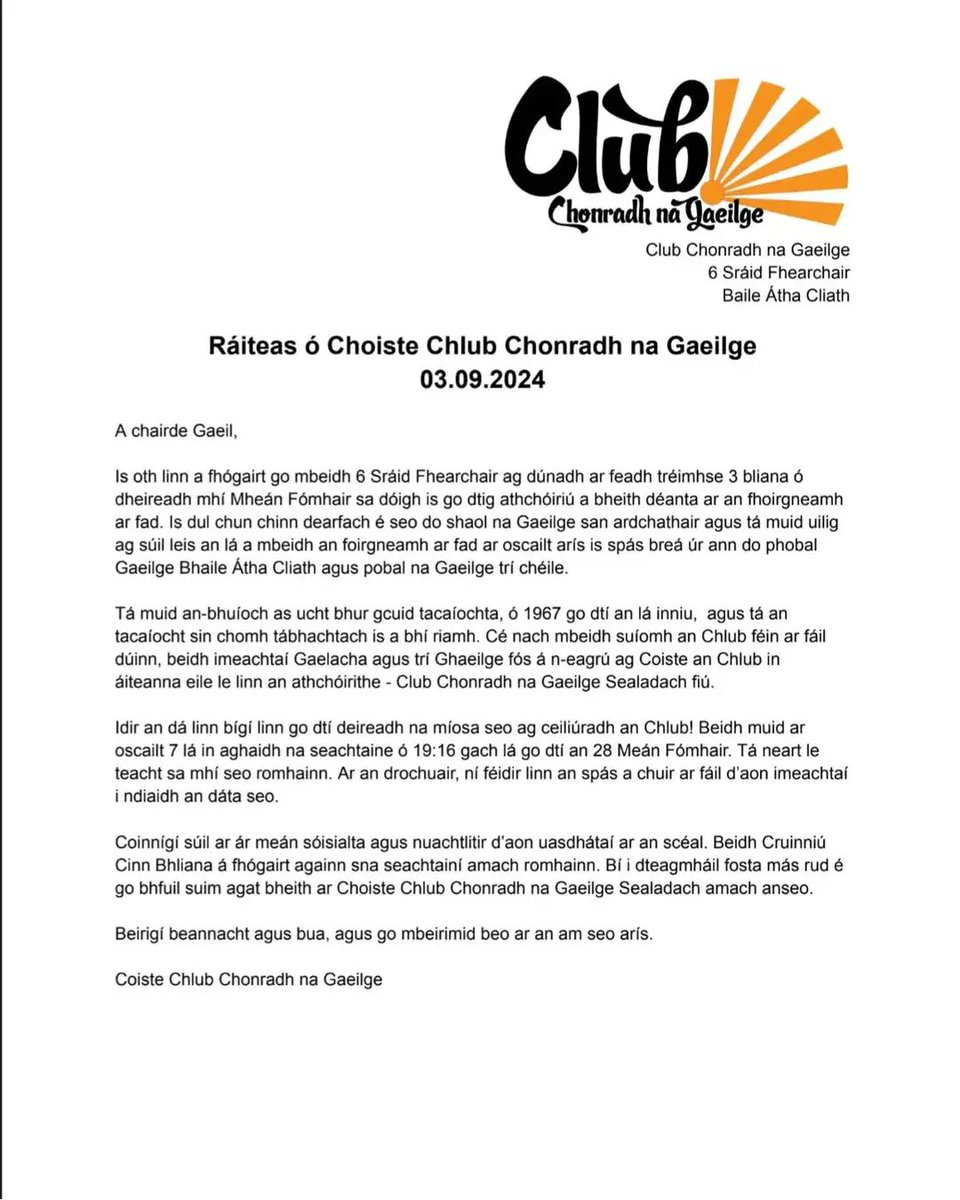 Ráiteas ó Choiste Chlub Chonradh na Gaeilge 
03.09.2024

A chairde Gaeil,

Is oth linn a fhógairt go mbeidh 6 Sráid Fhearchair ag dúnadh ar feadh tréimhse 3 bliana ó dheireadh mhí Mheán Fómhair sa dóigh is go dtig athchóiriú a bheith déanta ar an fhoirgneamh ar fad.