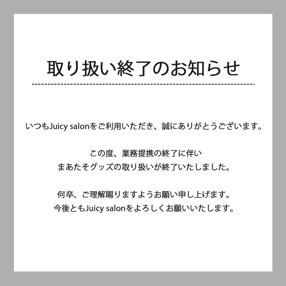 【取り扱い終了のお知らせ】

いつもJuicy salonをご利用いただき、誠にありがとうございます。

この度、業務提携の終了に伴い
まあたそグッズの取り扱いが終了いたしました。

何卒、ご理解賜りますようお願い申し上げます。
今後ともJuicy salonをよろしくお願いいたします。

#Juicysalon