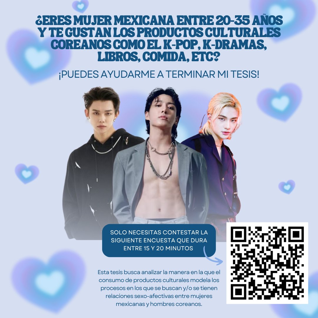 Hola, soy Mafi y estudio Sociología en la UNAM. Estoy haciendo mi tesis y busco mujeres mexicanas de entre 20 y 35 años que les gusten los productos culturales coreanos (música, cine/TV, libros, comida, etc) para que me ayuden a contestar una encuesta <3

bit.ly/3Mzu5nY