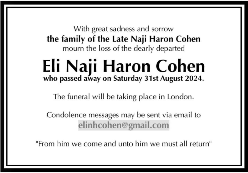 With profound sorrow, our family mourns the passing of my uncle, Eli Naji Haron Cohen z”l.

He was always there when anyone needed anything - whether they were family or friends. He played an integral role in my life and will be sorely missed.

May his memory be a blessing