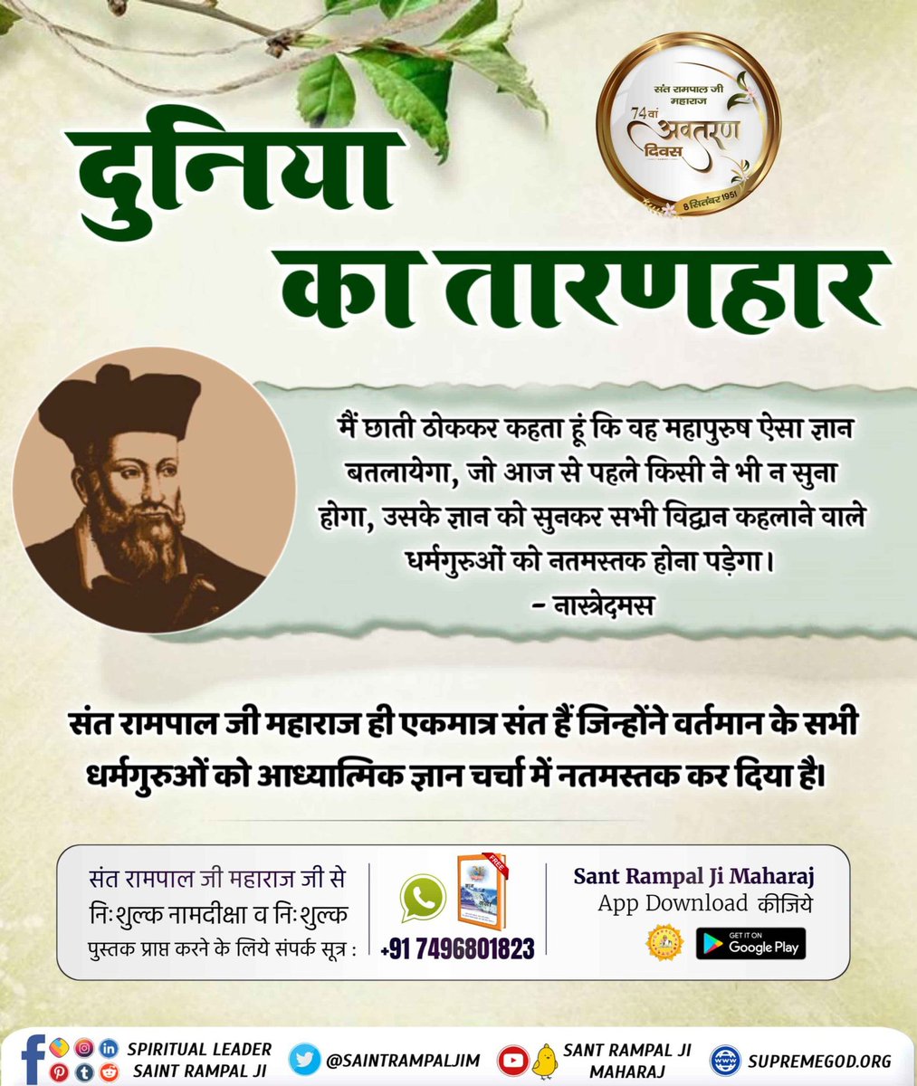 рд╕рдд рдХрдмреАрд░ рдХреА рд░рдЬрд╛ (@satkabirkirja) on Twitter photo #Prophecy_About_SantRampalJi
рдореИрдВ рдЫрд╛рддреА рдареЛрдХрдХрд░ рдХрд╣рддрд╛ рд╣реВрдВ рдХрд┐ рд╡рд╣ рдорд╣рд╛рдкреБрд░реБрд╖ рдРрд╕рд╛ рдЬреНрдЮрд╛рди рдмрддрд▓рд╛рдпреЗрдЧрд╛, рдЬреЛ рдЖрдЬ рд╕реЗ рдкрд╣рд▓реЗ рдХрд┐рд╕реА рдиреЗ рднреА рди рд╕реБрдирд╛ рд╣реЛрдЧрд╛, рдЙрд╕рдХреЗ рдЬреНрдЮрд╛рди рдХреЛ рд╕реБрдирдХрд░ рд╕рднреА рд╡рд┐рджреНрд╡рд╛рди рдХрд╣рд▓рд╛рдиреЗ рд╡рд╛рд▓реЗ рдзрд░реНрдордЧреБрд░реБрдУрдВ рдХреЛ рдирддрдорд╕реНрддрдХ рд╣реЛрдирд╛ рдкрдбрд╝реЗрдЧрд╛ред - рдирд╛рд╕реНрддреНрд░реЗрджрдорд╕ #Prophecy_About_SantRampalJi
рдореИрдВ рдЫрд╛рддреА рдареЛрдХрдХрд░ рдХрд╣рддрд╛ рд╣реВрдВ рдХрд┐ рд╡рд╣ рдорд╣рд╛рдкреБрд░реБрд╖ рдРрд╕рд╛ рдЬреНрдЮрд╛рди рдмрддрд▓рд╛рдпреЗрдЧрд╛, рдЬреЛ рдЖрдЬ рд╕реЗ рдкрд╣рд▓реЗ рдХрд┐рд╕реА рдиреЗ рднреА рди рд╕реБрдирд╛ рд╣реЛрдЧрд╛, рдЙрд╕рдХреЗ рдЬреНрдЮрд╛рди рдХреЛ рд╕реБрдирдХрд░ рд╕рднреА рд╡рд┐рджреНрд╡рд╛рди рдХрд╣рд▓рд╛рдиреЗ рд╡рд╛рд▓реЗ рдзрд░реНрдордЧреБрд░реБрдУрдВ рдХреЛ рдирддрдорд╕реНрддрдХ рд╣реЛрдирд╛ рдкрдбрд╝реЗрдЧрд╛ред - рдирд╛рд╕реНрддреНрд░реЗрджрдорд╕