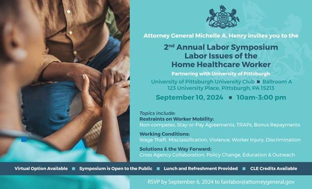 Attorney General Michelle A. Henry invites you to the 2nd Annual Labor Symposium on Labor Issues of the Home Healthcare Worker. This symposium is open to the public, offers CLE credits, and lunch and refreshments will be provided. See flyer for RSVP info.